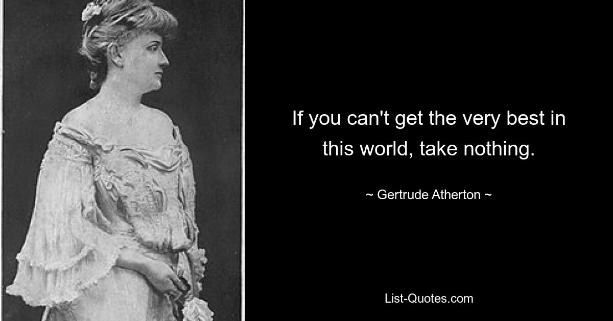 If you can't get the very best in this world, take nothing. — © Gertrude Atherton