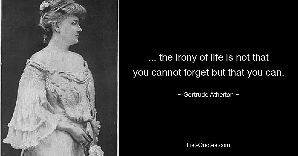 ... the irony of life is not that you cannot forget but that you can. — © Gertrude Atherton