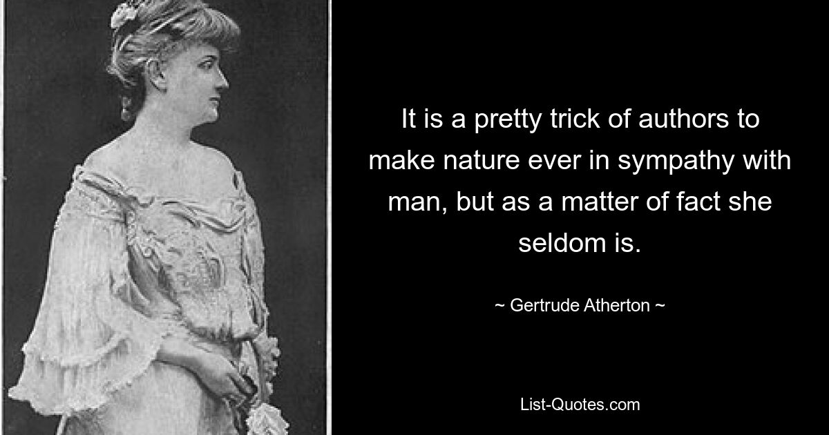 It is a pretty trick of authors to make nature ever in sympathy with man, but as a matter of fact she seldom is. — © Gertrude Atherton