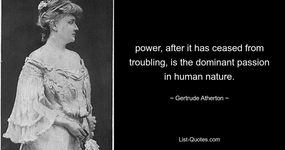 power, after it has ceased from troubling, is the dominant passion in human nature. — © Gertrude Atherton