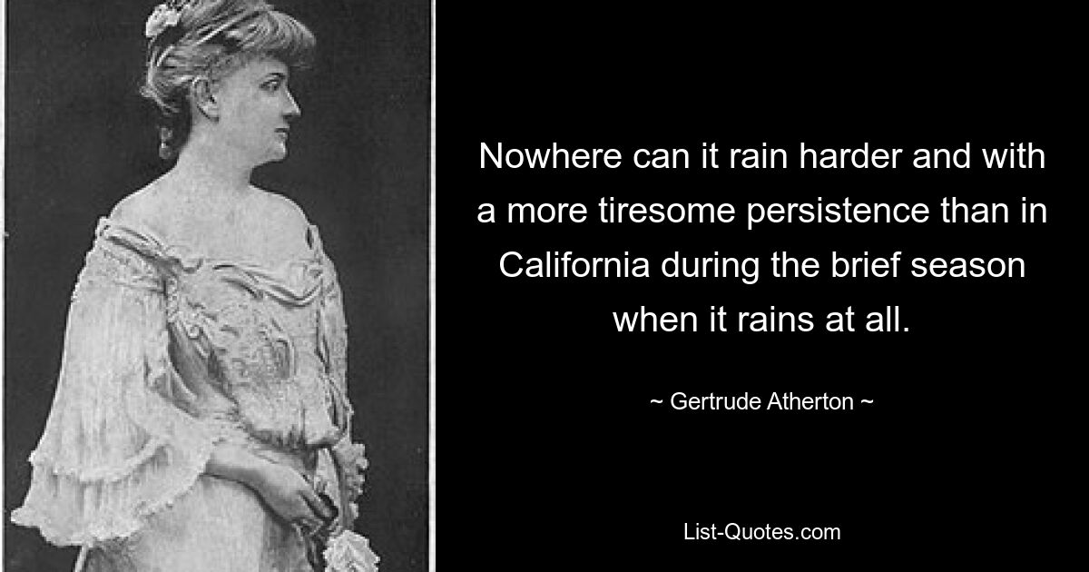 Nowhere can it rain harder and with a more tiresome persistence than in California during the brief season when it rains at all. — © Gertrude Atherton