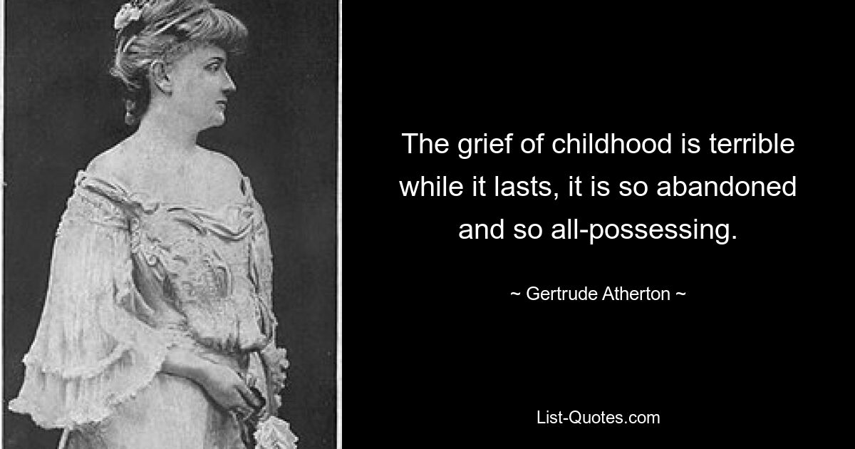 The grief of childhood is terrible while it lasts, it is so abandoned and so all-possessing. — © Gertrude Atherton