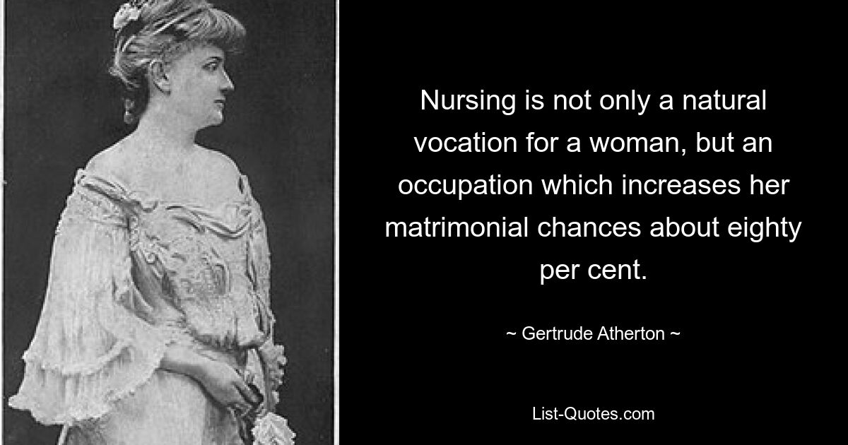 Nursing is not only a natural vocation for a woman, but an occupation which increases her matrimonial chances about eighty per cent. — © Gertrude Atherton