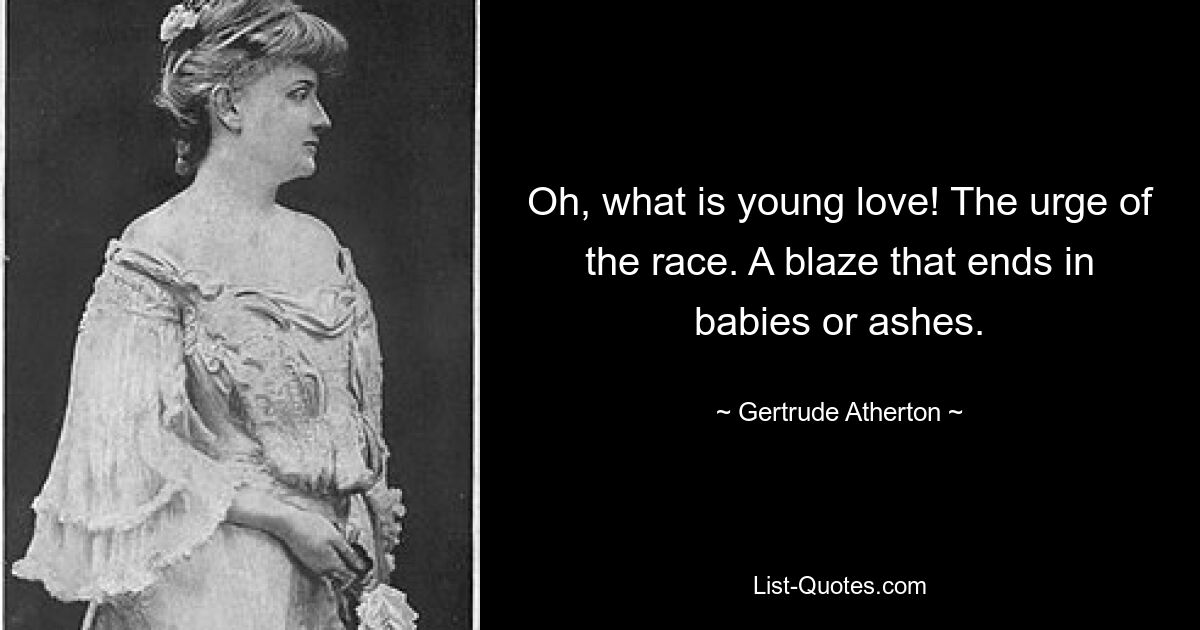 Oh, what is young love! The urge of the race. A blaze that ends in babies or ashes. — © Gertrude Atherton