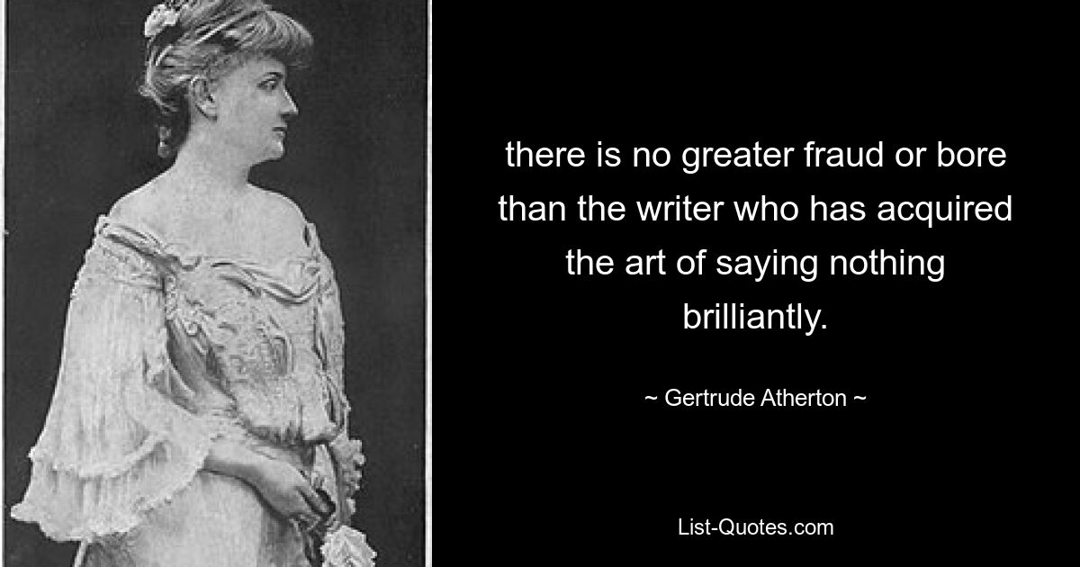 there is no greater fraud or bore than the writer who has acquired the art of saying nothing brilliantly. — © Gertrude Atherton