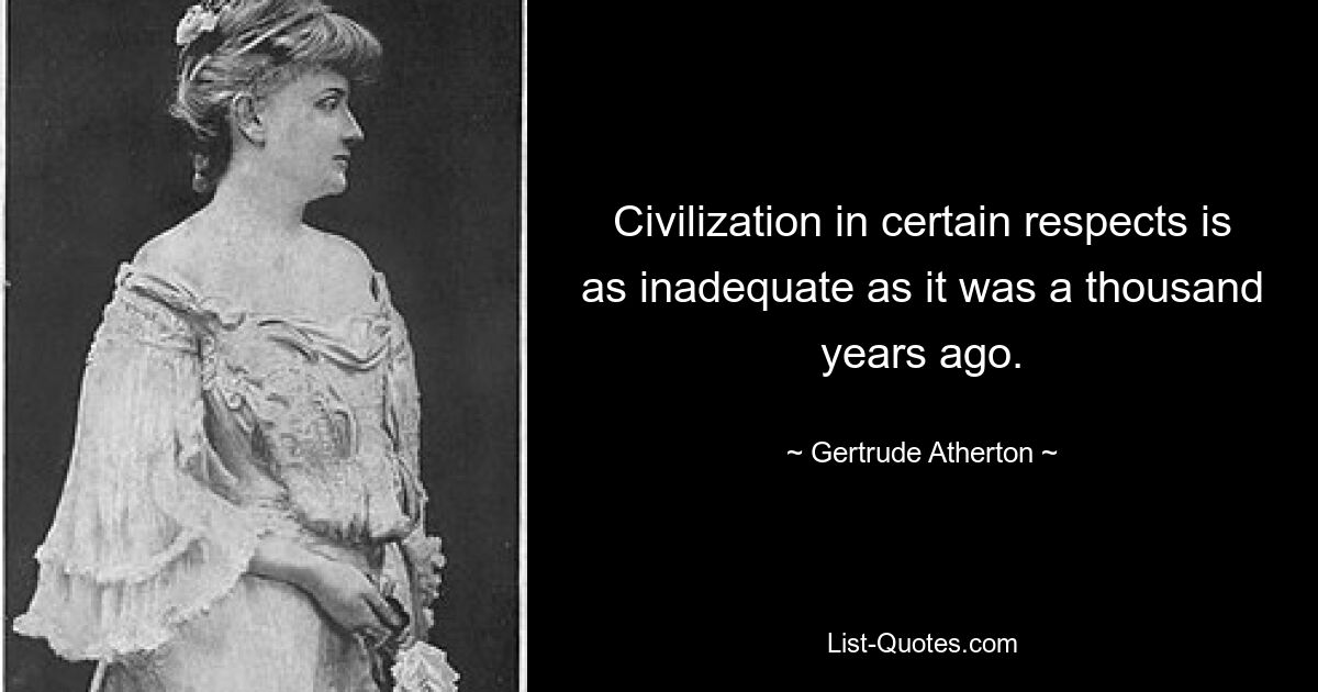 Civilization in certain respects is as inadequate as it was a thousand years ago. — © Gertrude Atherton