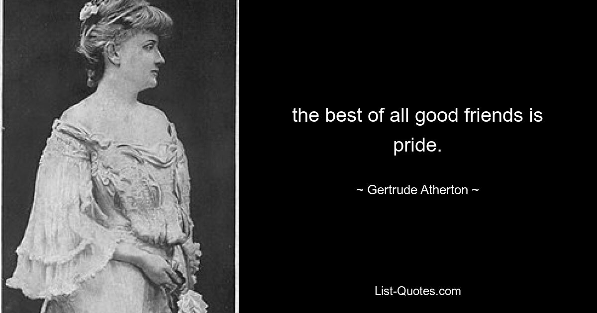 the best of all good friends is pride. — © Gertrude Atherton