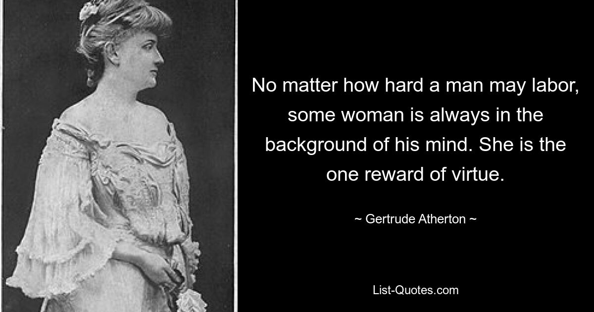 No matter how hard a man may labor, some woman is always in the background of his mind. She is the one reward of virtue. — © Gertrude Atherton