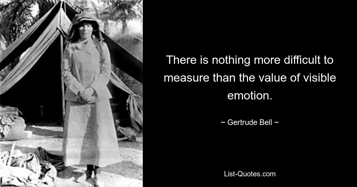 There is nothing more difficult to measure than the value of visible emotion. — © Gertrude Bell