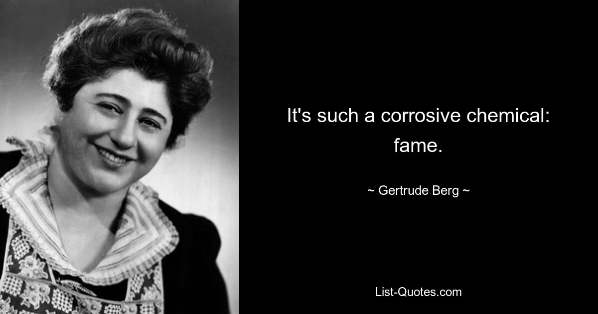 It's such a corrosive chemical: fame. — © Gertrude Berg