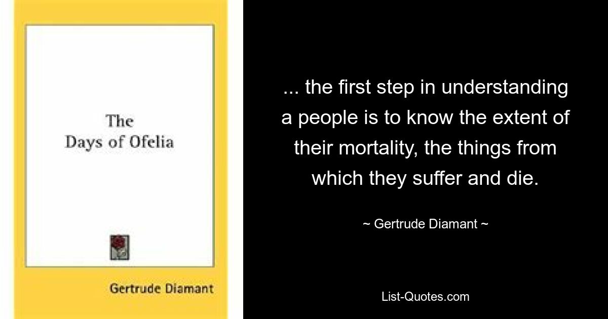 ... the first step in understanding a people is to know the extent of their mortality, the things from which they suffer and die. — © Gertrude Diamant