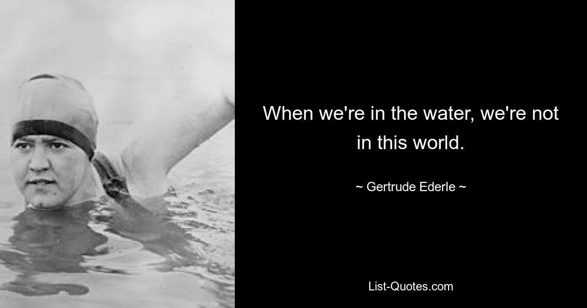 When we're in the water, we're not in this world. — © Gertrude Ederle