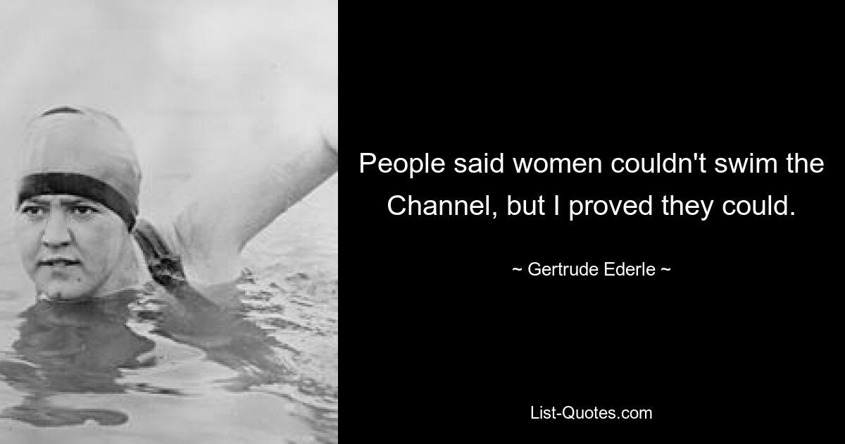 People said women couldn't swim the Channel, but I proved they could. — © Gertrude Ederle