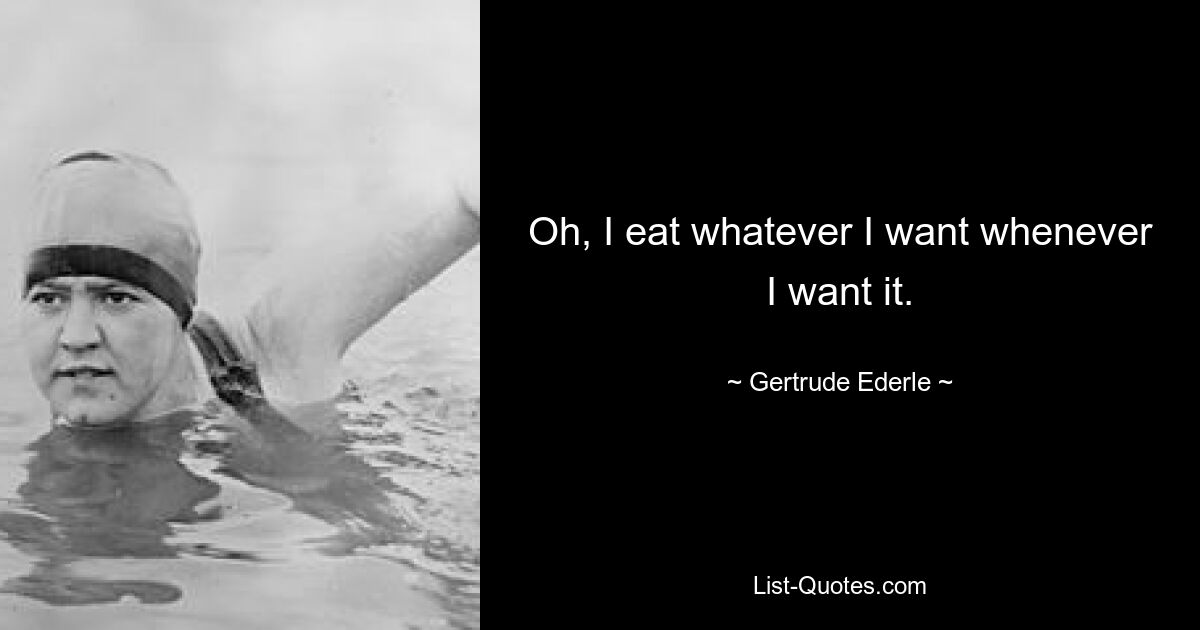 Oh, I eat whatever I want whenever I want it. — © Gertrude Ederle