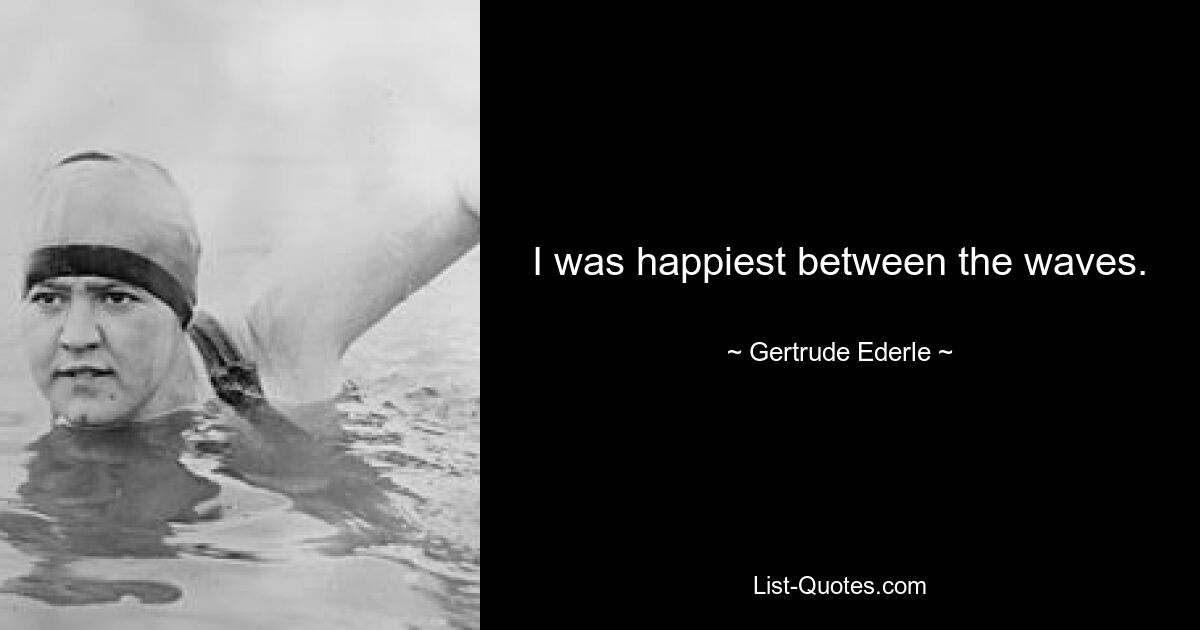 I was happiest between the waves. — © Gertrude Ederle