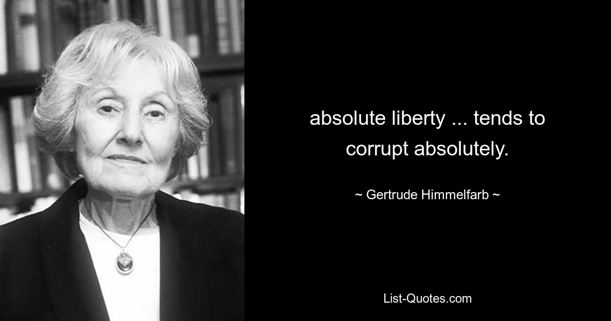 absolute liberty ... tends to corrupt absolutely. — © Gertrude Himmelfarb