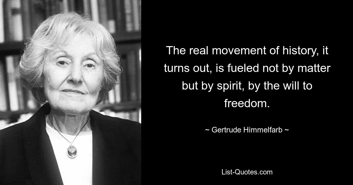 The real movement of history, it turns out, is fueled not by matter but by spirit, by the will to freedom. — © Gertrude Himmelfarb