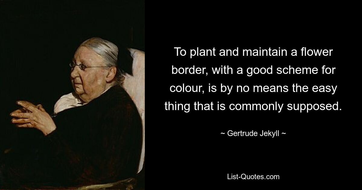 To plant and maintain a flower border, with a good scheme for colour, is by no means the easy thing that is commonly supposed. — © Gertrude Jekyll