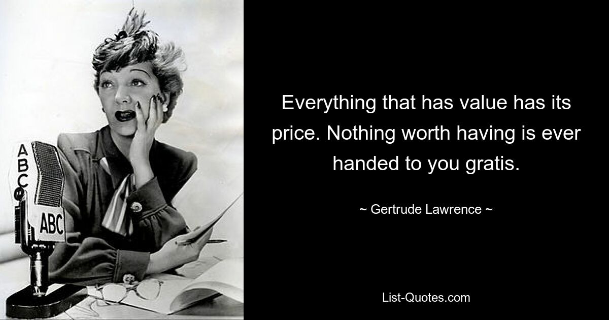 Everything that has value has its price. Nothing worth having is ever handed to you gratis. — © Gertrude Lawrence