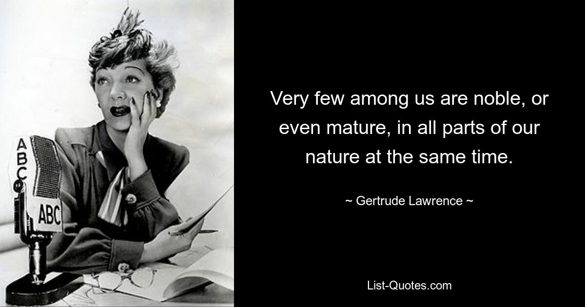 Very few among us are noble, or even mature, in all parts of our nature at the same time. — © Gertrude Lawrence