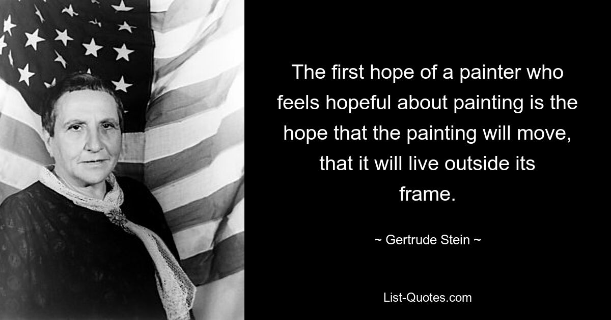 The first hope of a painter who feels hopeful about painting is the hope that the painting will move, that it will live outside its frame. — © Gertrude Stein