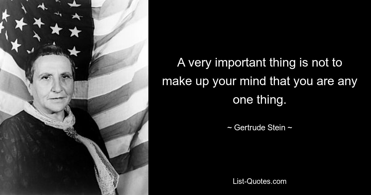 A very important thing is not to make up your mind that you are any one thing. — © Gertrude Stein