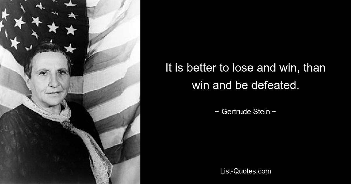 It is better to lose and win, than win and be defeated. — © Gertrude Stein