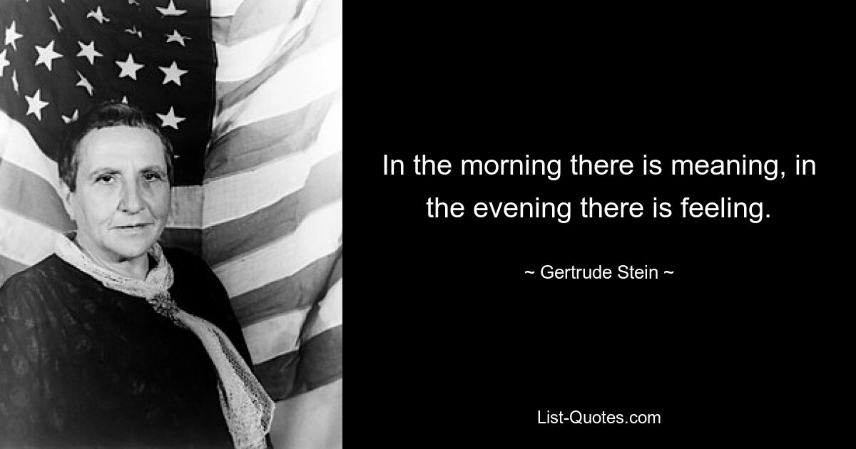 In the morning there is meaning, in the evening there is feeling. — © Gertrude Stein