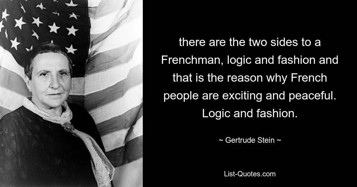 there are the two sides to a Frenchman, logic and fashion and that is the reason why French people are exciting and peaceful. Logic and fashion. — © Gertrude Stein