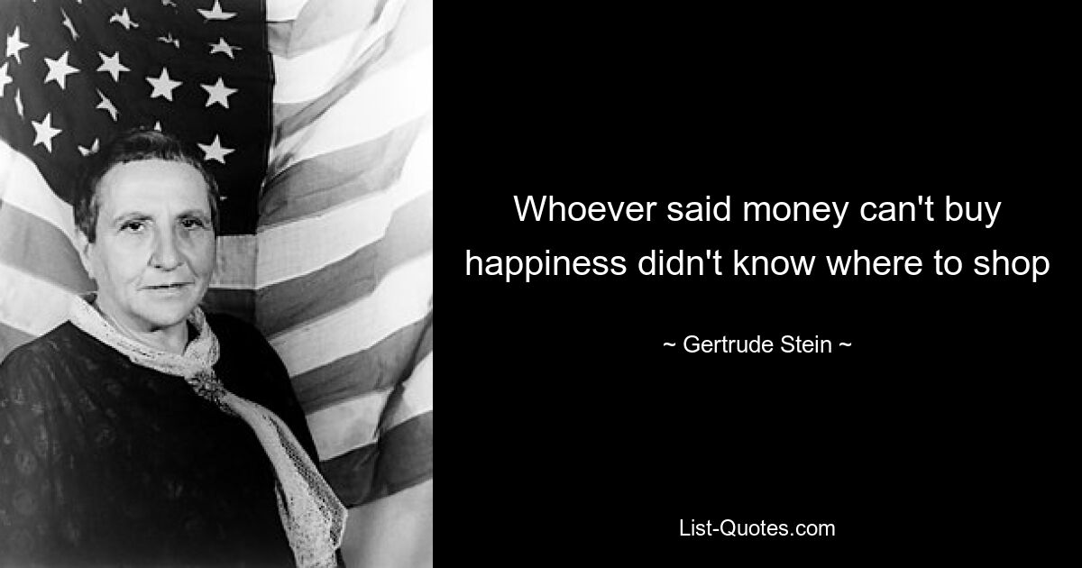 Whoever said money can't buy happiness didn't know where to shop — © Gertrude Stein