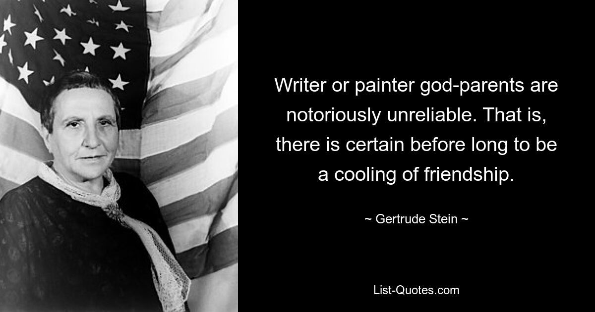 Writer or painter god-parents are notoriously unreliable. That is, there is certain before long to be a cooling of friendship. — © Gertrude Stein