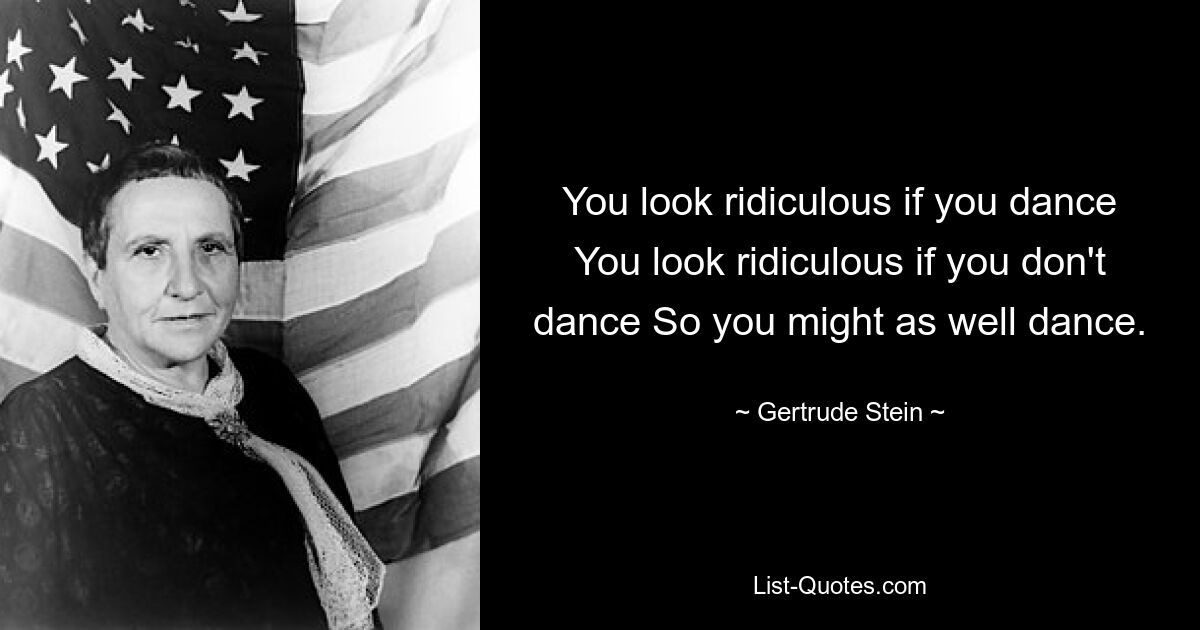 You look ridiculous if you dance You look ridiculous if you don't dance So you might as well dance. — © Gertrude Stein