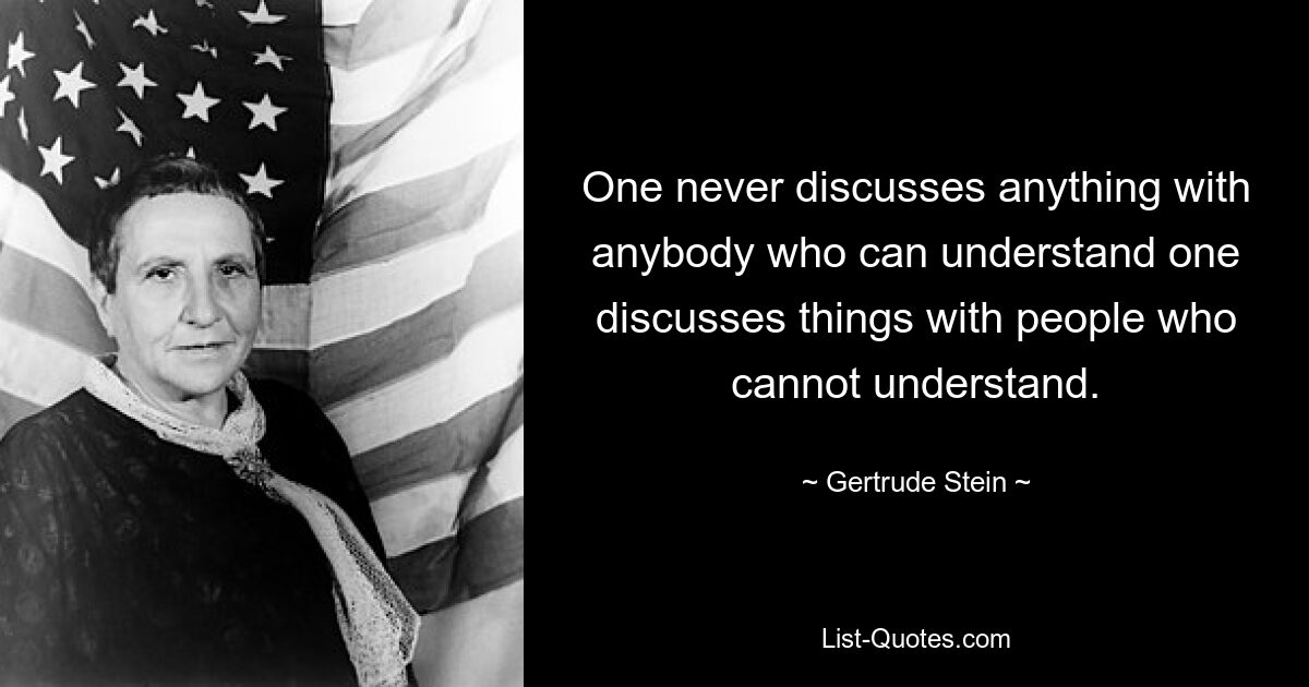 One never discusses anything with anybody who can understand one discusses things with people who cannot understand. — © Gertrude Stein