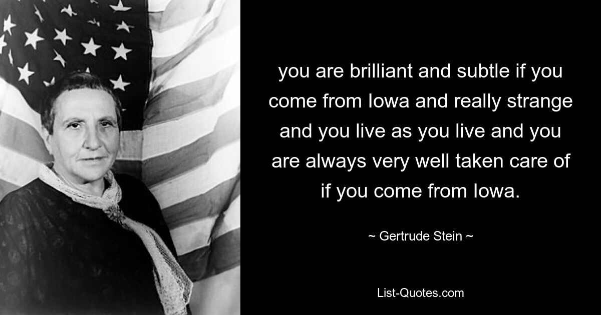 вы гениальны и утонченны, если вы родом из Айовы, и действительно странны, и вы живете так, как живете, и о вас всегда очень хорошо заботятся, если вы родом из Айовы. — © Гертруда Стайн 