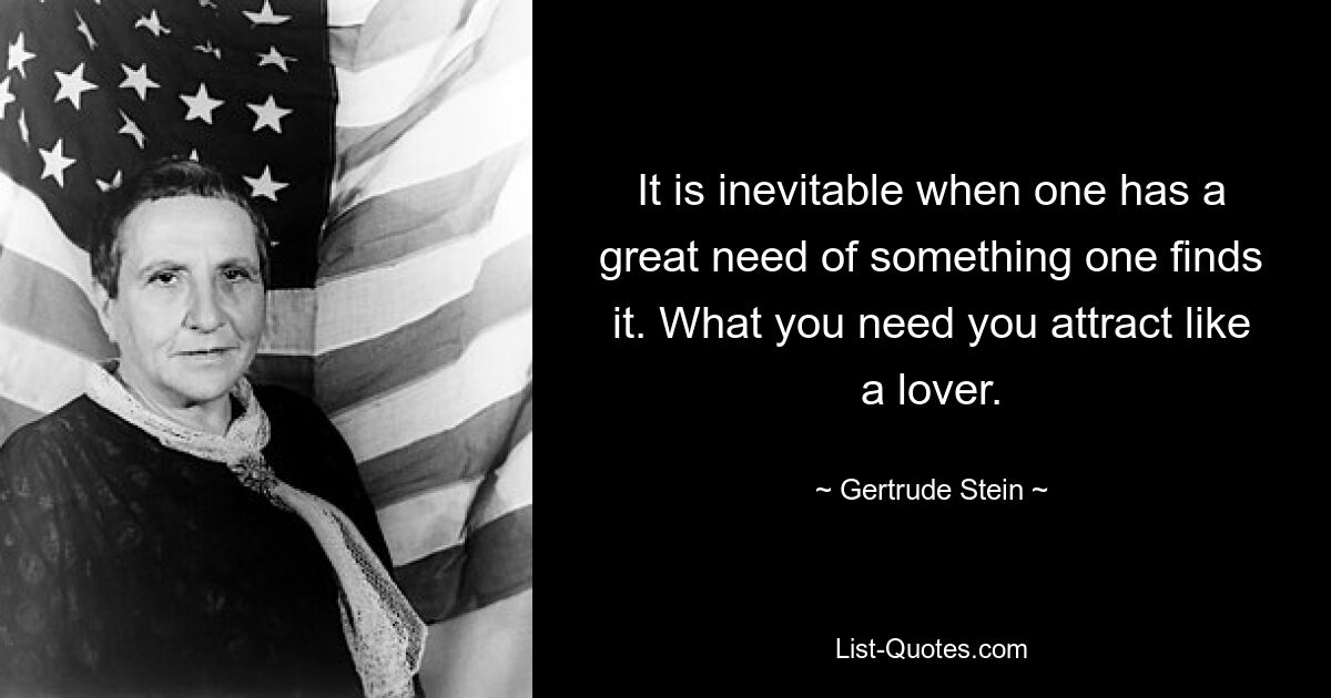 It is inevitable when one has a great need of something one finds it. What you need you attract like a lover. — © Gertrude Stein