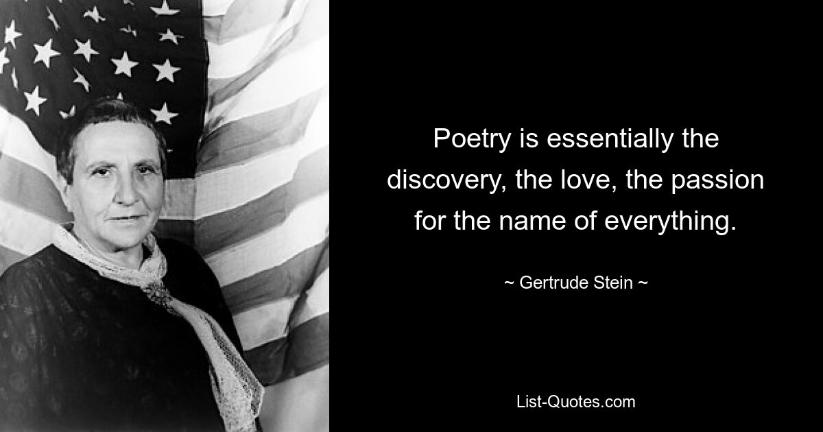 Poetry is essentially the discovery, the love, the passion for the name of everything. — © Gertrude Stein