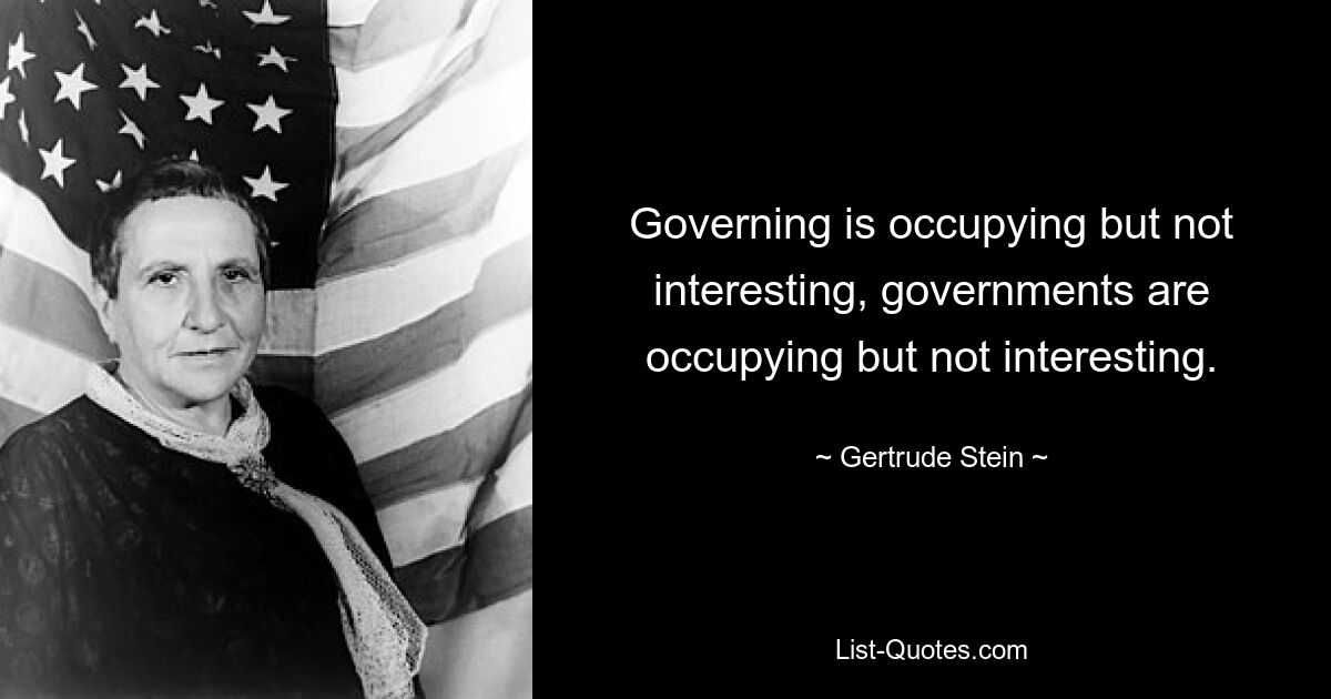 Governing is occupying but not interesting, governments are occupying but not interesting. — © Gertrude Stein