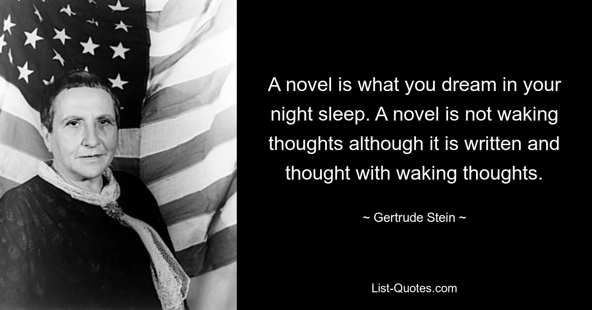 A novel is what you dream in your night sleep. A novel is not waking thoughts although it is written and thought with waking thoughts. — © Gertrude Stein