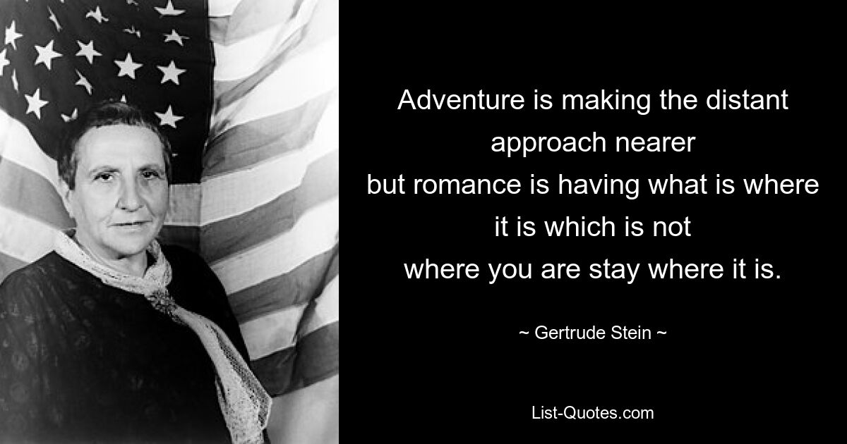 Adventure is making the distant approach nearer
but romance is having what is where it is which is not
where you are stay where it is. — © Gertrude Stein