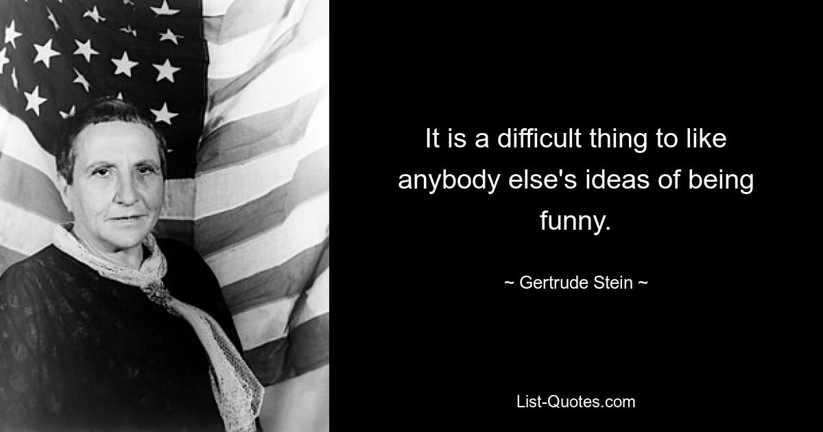 It is a difficult thing to like anybody else's ideas of being funny. — © Gertrude Stein