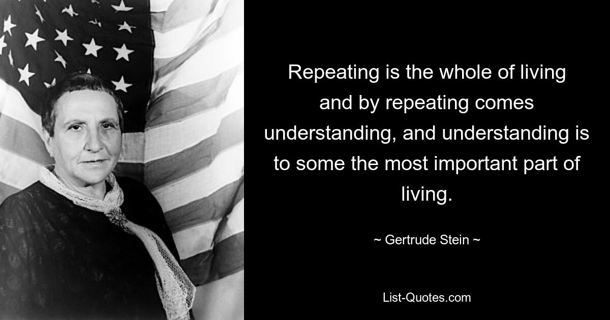 Repeating is the whole of living and by repeating comes understanding, and understanding is to some the most important part of living. — © Gertrude Stein