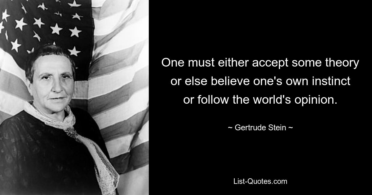 One must either accept some theory or else believe one's own instinct or follow the world's opinion. — © Gertrude Stein