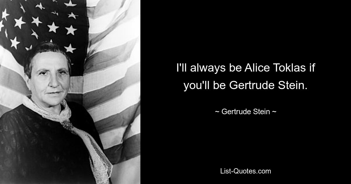 I'll always be Alice Toklas if you'll be Gertrude Stein. — © Gertrude Stein