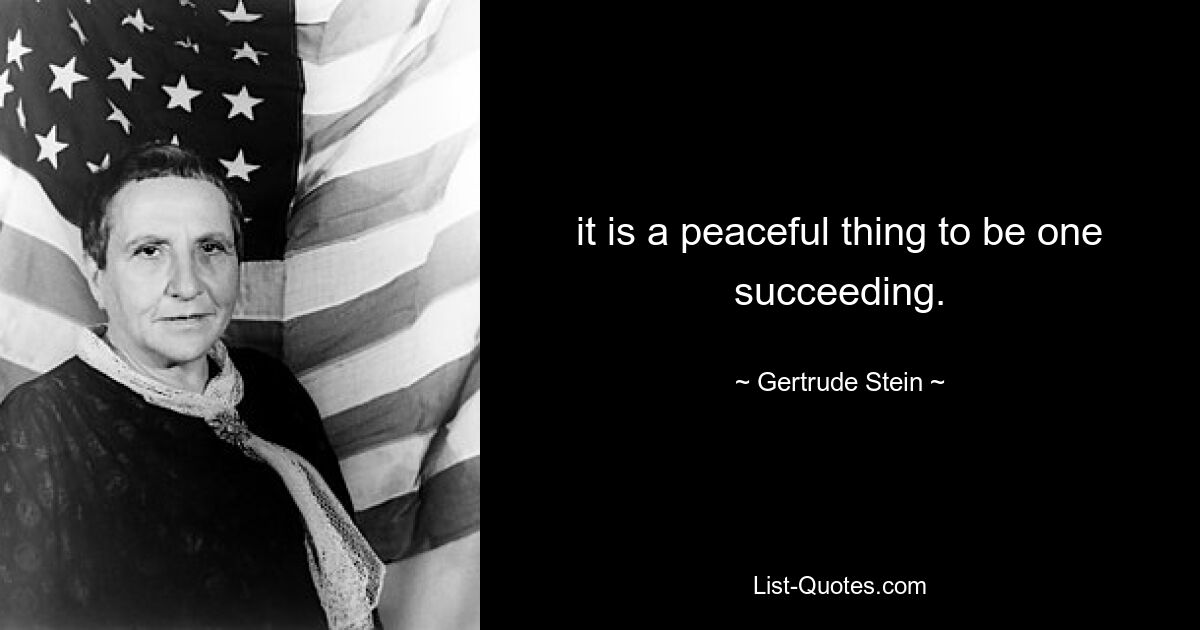 it is a peaceful thing to be one succeeding. — © Gertrude Stein