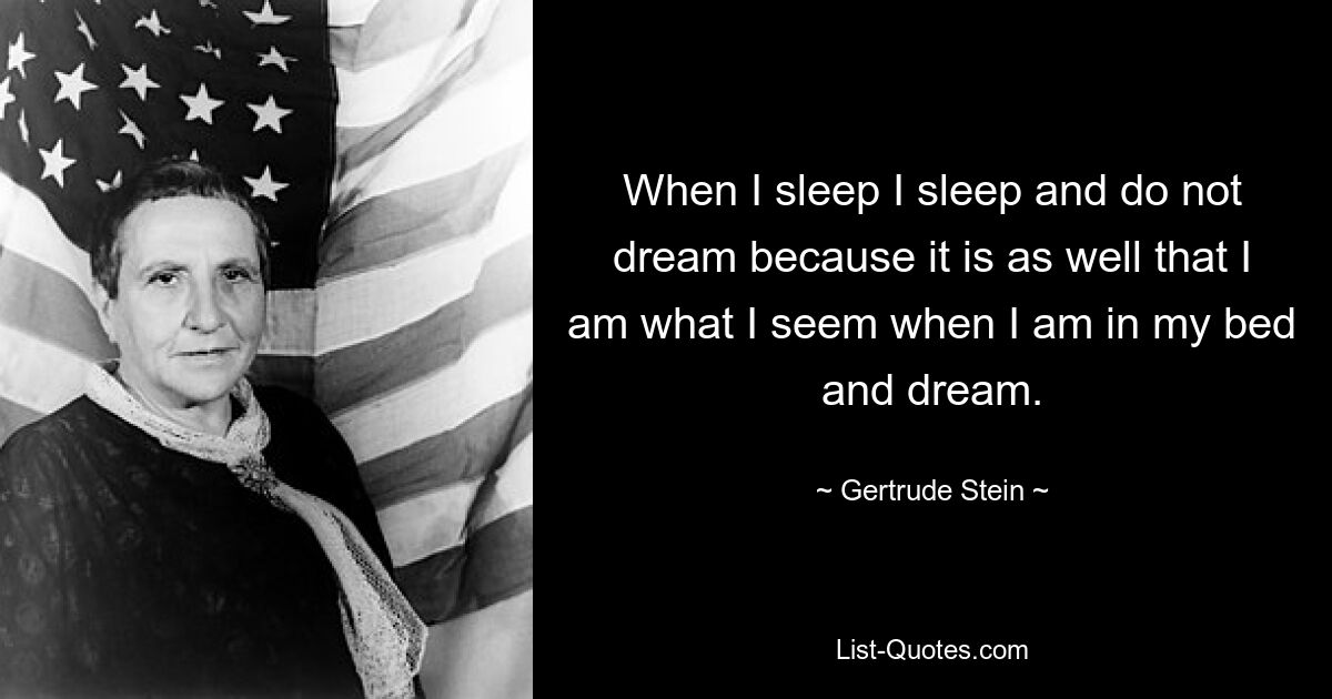 When I sleep I sleep and do not dream because it is as well that I am what I seem when I am in my bed and dream. — © Gertrude Stein