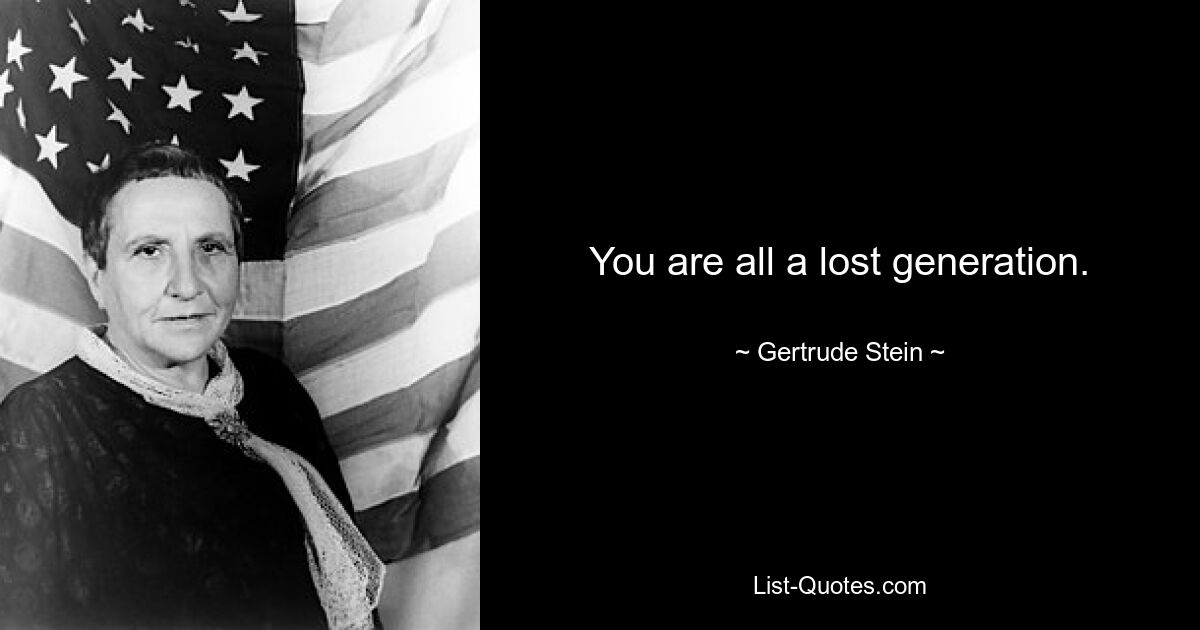 You are all a lost generation. — © Gertrude Stein