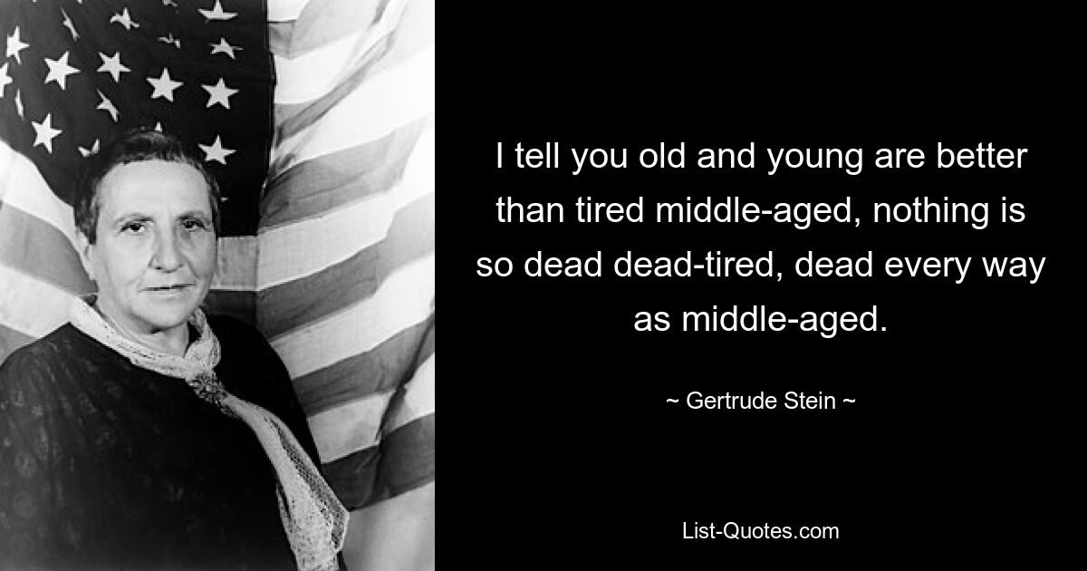 I tell you old and young are better than tired middle-aged, nothing is so dead dead-tired, dead every way as middle-aged. — © Gertrude Stein