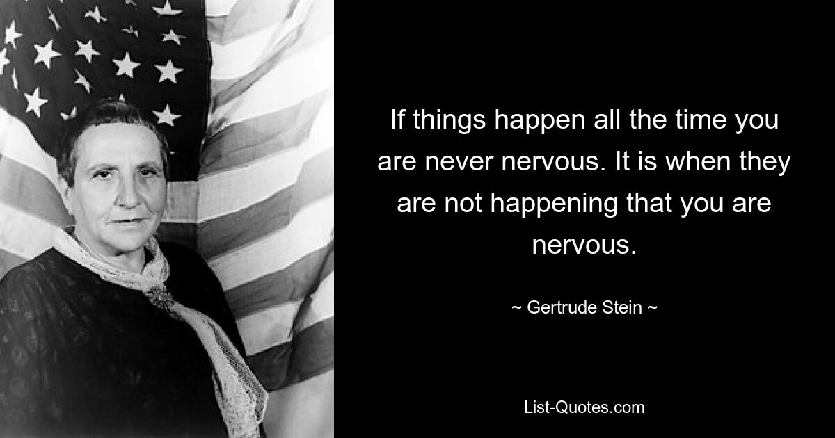 If things happen all the time you are never nervous. It is when they are not happening that you are nervous. — © Gertrude Stein