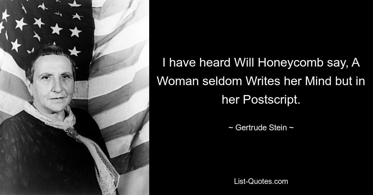 I have heard Will Honeycomb say, A Woman seldom Writes her Mind but in her Postscript. — © Gertrude Stein