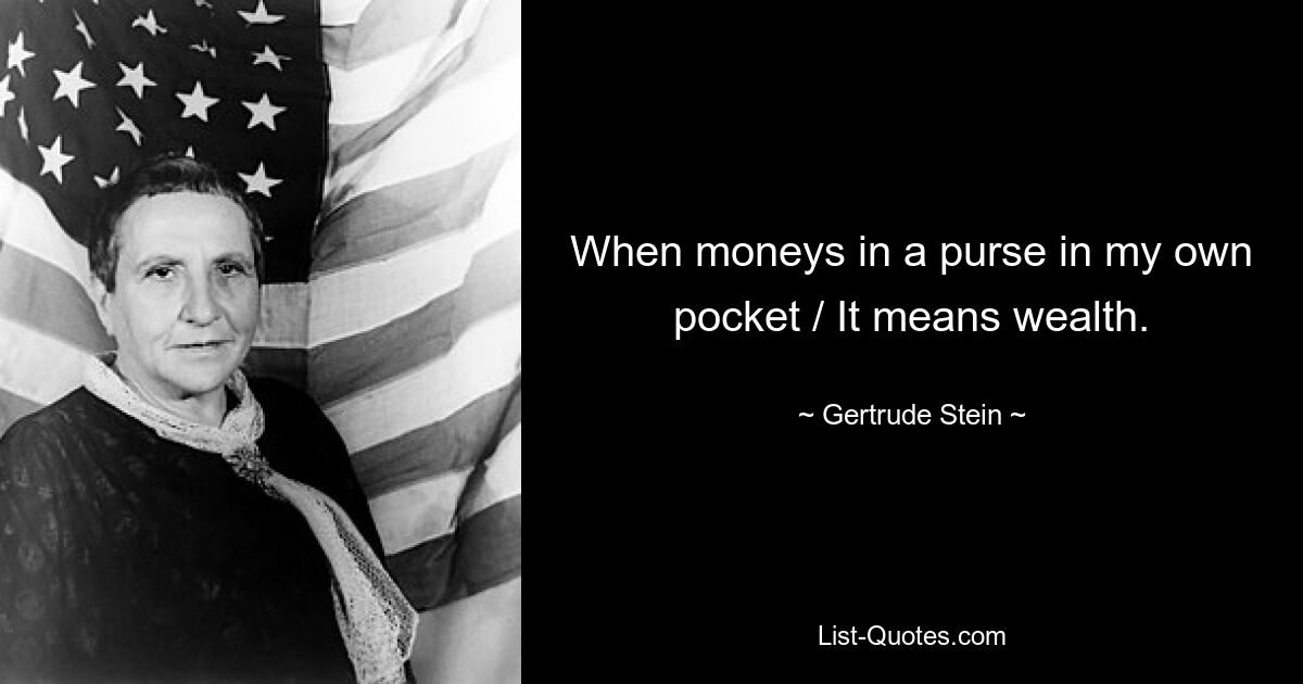 When moneys in a purse in my own pocket / It means wealth. — © Gertrude Stein